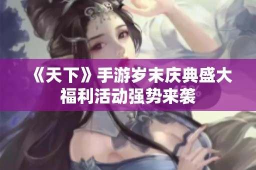 《天下》手游岁末庆典盛大福利活动强势来袭