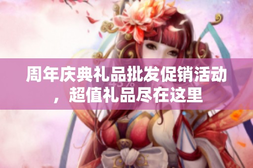 周年庆典礼品批发促销活动，超值礼品尽在这里