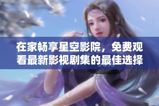 在家畅享星空影院，免费观看最新影视剧集的最佳选择