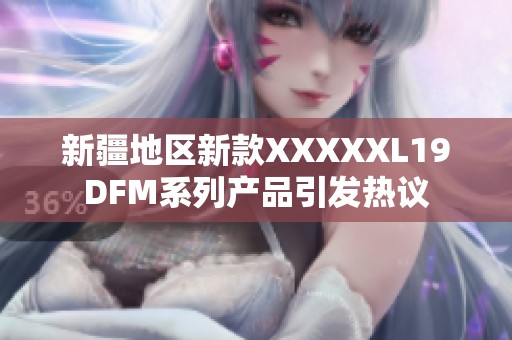 新疆地区新款XXXXXL19DFM系列产品引发热议