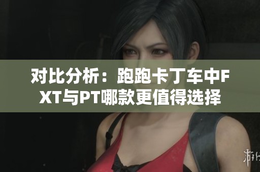 对比分析：跑跑卡丁车中FXT与PT哪款更值得选择
