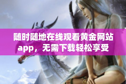 随时随地在线观看黄金网站app，无需下载轻松享受