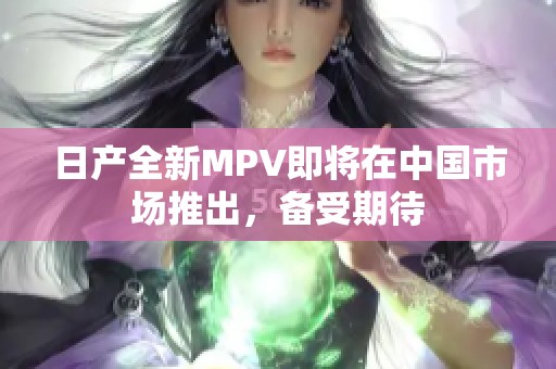 日产全新MPV即将在中国市场推出，备受期待