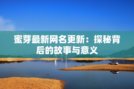蜜芽最新网名更新：探秘背后的故事与意义