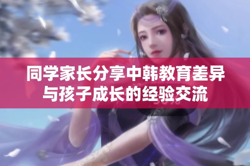 同学家长分享中韩教育差异与孩子成长的经验交流