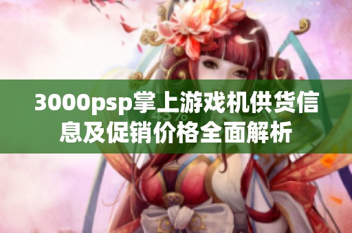3000psp掌上游戏机供货信息及促销价格全面解析