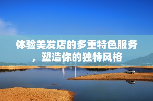 体验美发店的多重特色服务，塑造你的独特风格