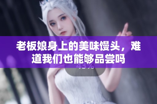 老板娘身上的美味馒头，难道我们也能够品尝吗