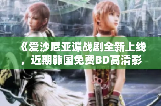《爱沙尼亚谍战剧全新上线，近期韩国免费BD高清影院观看指南》