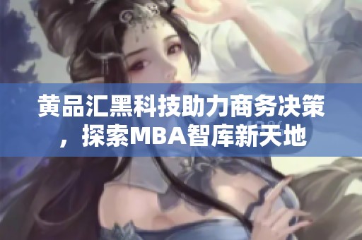 黄品汇黑科技助力商务决策，探索MBA智库新天地