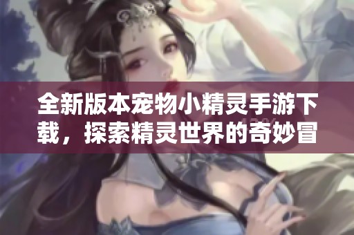 全新版本宠物小精灵手游下载，探索精灵世界的奇妙冒险与乐趣