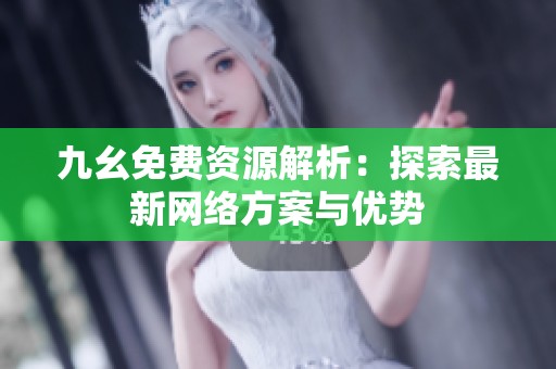 九幺免费资源解析：探索最新网络方案与优势