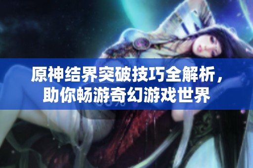 原神结界突破技巧全解析，助你畅游奇幻游戏世界