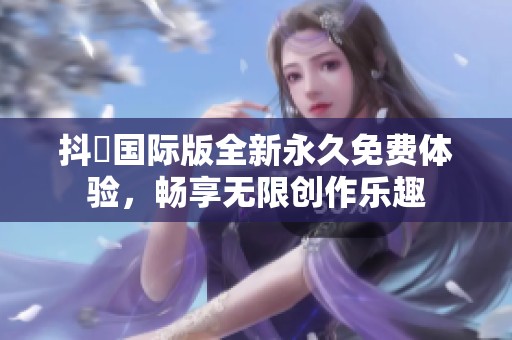 抖抈国际版全新永久免费体验，畅享无限创作乐趣