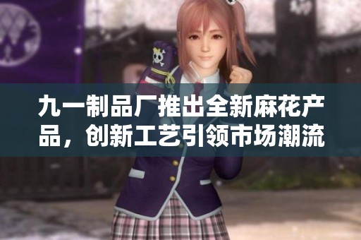 九一制品厂推出全新麻花产品，创新工艺引领市场潮流