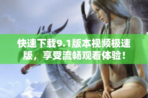 快速下载9.1版本视频极速版，享受流畅观看体验！