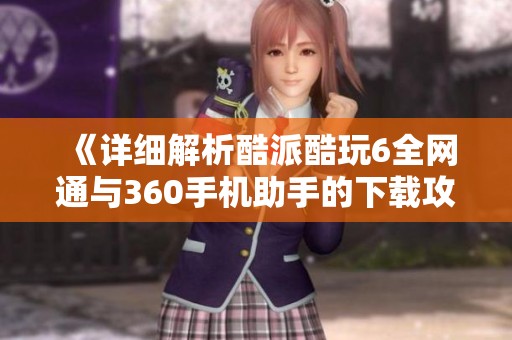 《详细解析酷派酷玩6全网通与360手机助手的下载攻略》