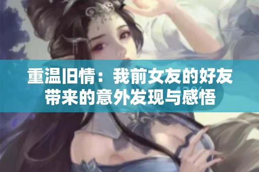 重温旧情：我前女友的好友带来的意外发现与感悟