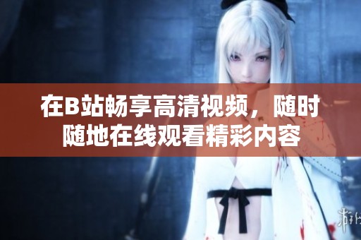 在B站畅享高清视频，随时随地在线观看精彩内容