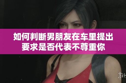 如何判断男朋友在车里提出要求是否代表不尊重你