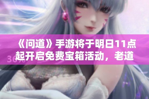 《问道》手游将于明日11点起开启免费宝箱活动，老道友们不要错过！