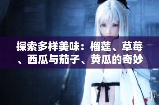 探索多样美味：榴莲、草莓、西瓜与茄子、黄瓜的奇妙搭配