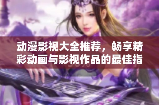 动漫影视大全推荐，畅享精彩动画与影视作品的最佳指南
