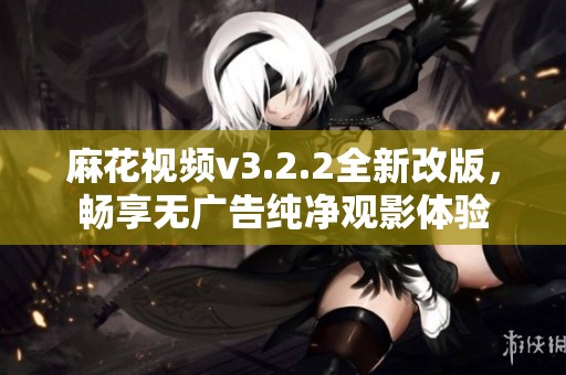 麻花视频v3.2.2全新改版，畅享无广告纯净观影体验