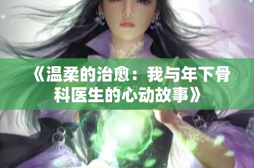《温柔的治愈：我与年下骨科医生的心动故事》