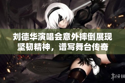 刘德华演唱会意外摔倒展现坚韧精神，谱写舞台传奇