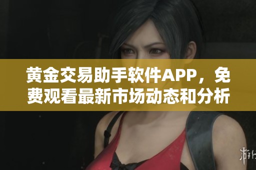 黄金交易助手软件APP，免费观看最新市场动态和分析