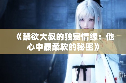 《禁欲大叔的独宠情缘：他心中最柔软的秘密》