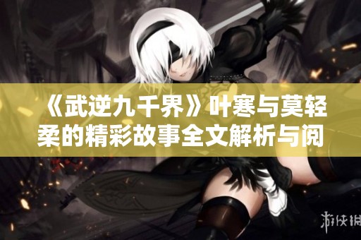 《武逆九千界》叶寒与莫轻柔的精彩故事全文解析与阅读指南