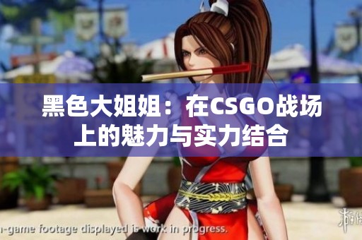 黑色大姐姐：在CSGO战场上的魅力与实力结合