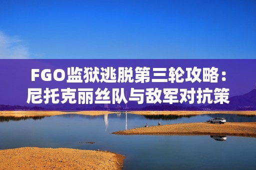 FGO监狱逃脱第三轮攻略：尼托克丽丝队与敌军对抗策略详解