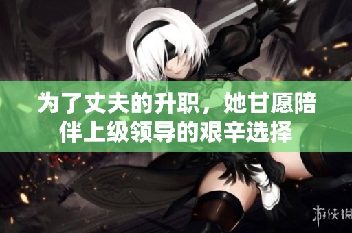 为了丈夫的升职，她甘愿陪伴上级领导的艰辛选择