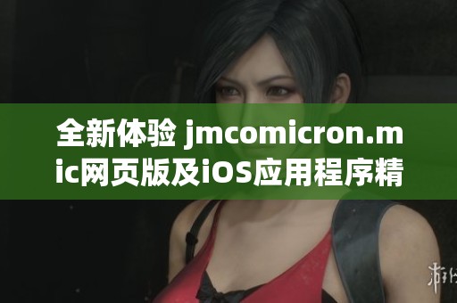 全新体验 jmcomicron.mic网页版及iOS应用程序精彩上线