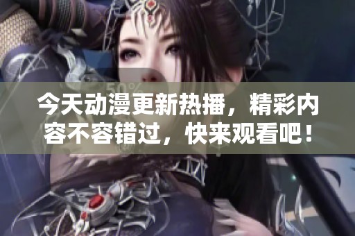 今天动漫更新热播，精彩内容不容错过，快来观看吧！