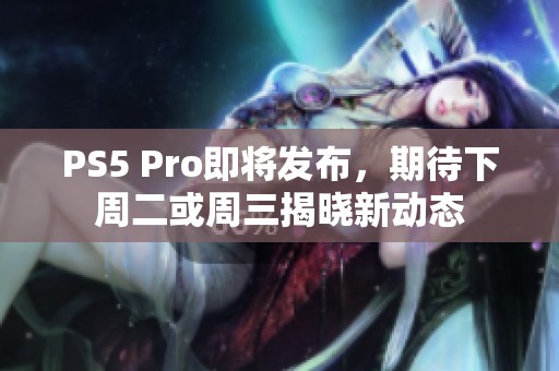 PS5 Pro即将发布，期待下周二或周三揭晓新动态