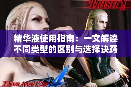 精华液使用指南:一文解读不同类型的区别与选择诀窍 精华液使用指南:一文解读不同类型的区别与选择诀窍