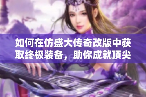 如何在仿盛大传奇改版中获取终极装备，助你成就顶尖玩家之路