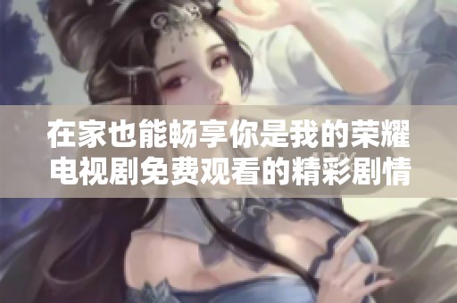 在家也能畅享你是我的荣耀电视剧免费观看的精彩剧情