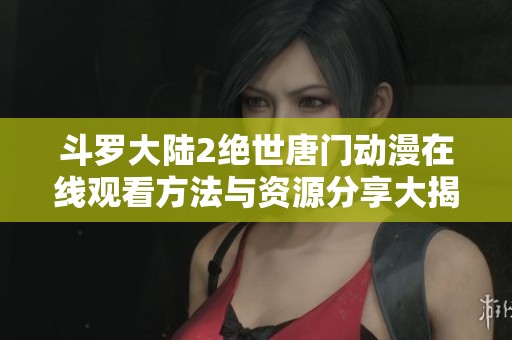 斗罗大陆2绝世唐门动漫在线观看方法与资源分享大揭秘