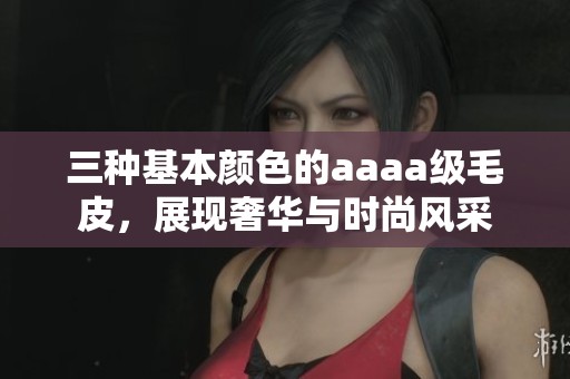 三种基本颜色的aaaa级毛皮，展现奢华与时尚风采