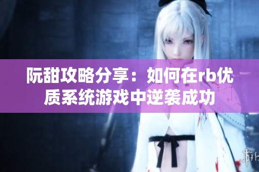 阮甜攻略分享：如何在rb优质系统游戏中逆袭成功