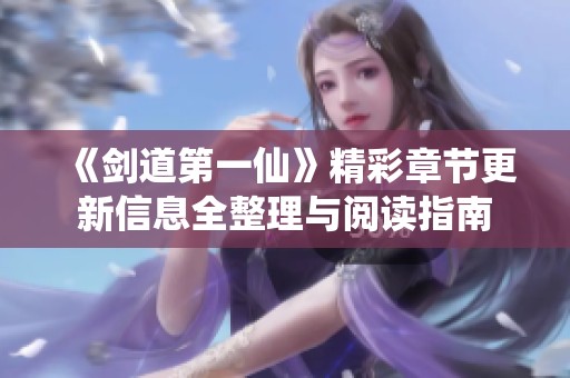 《剑道第一仙》精彩章节更新信息全整理与阅读指南