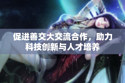 促进善交大交流合作，助力科技创新与人才培养