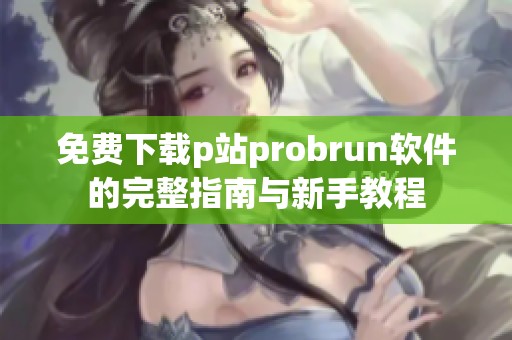 免费下载p站probrun软件的完整指南与新手教程