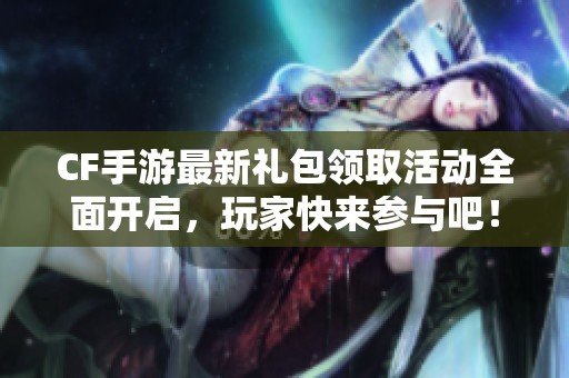 CF手游最新礼包领取活动全面开启，玩家快来参与吧！