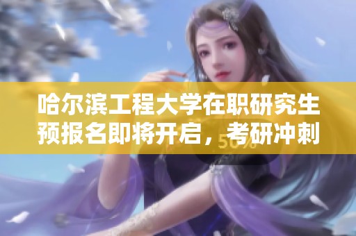 哈尔滨工程大学在职研究生预报名即将开启，考研冲刺进入倒计时